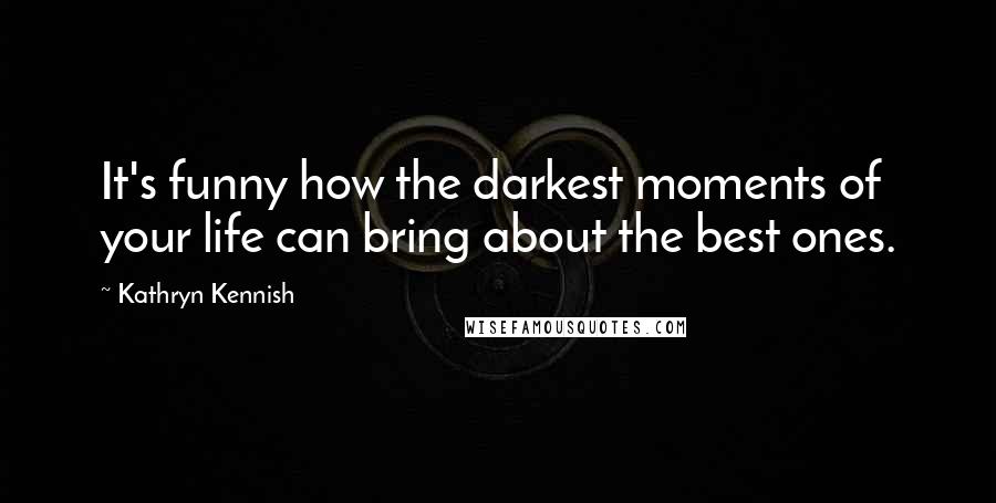 Kathryn Kennish Quotes: It's funny how the darkest moments of your life can bring about the best ones.