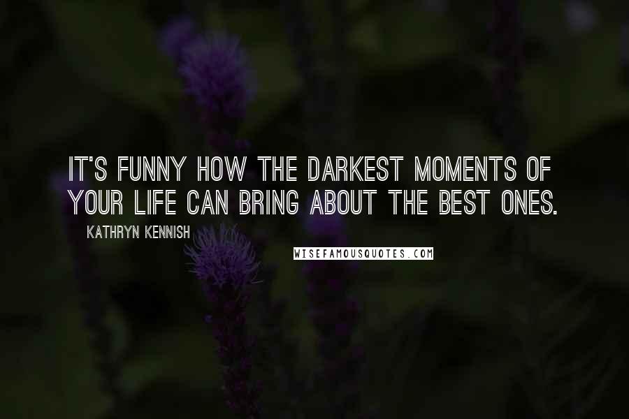 Kathryn Kennish Quotes: It's funny how the darkest moments of your life can bring about the best ones.