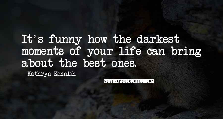 Kathryn Kennish Quotes: It's funny how the darkest moments of your life can bring about the best ones.