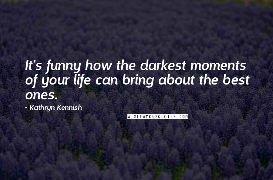 Kathryn Kennish Quotes: It's funny how the darkest moments of your life can bring about the best ones.