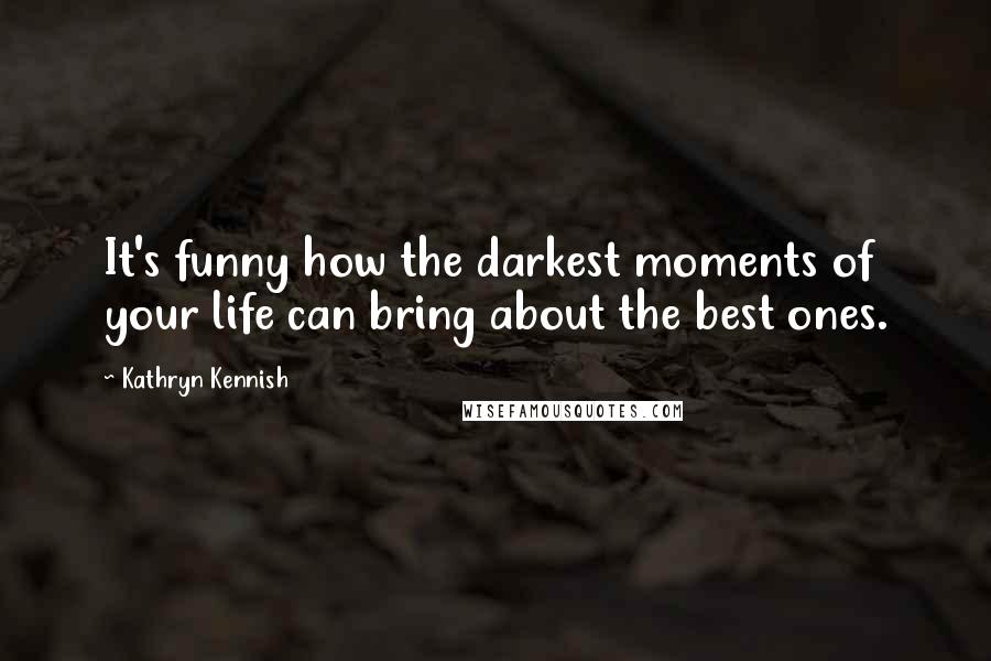 Kathryn Kennish Quotes: It's funny how the darkest moments of your life can bring about the best ones.