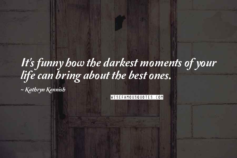 Kathryn Kennish Quotes: It's funny how the darkest moments of your life can bring about the best ones.