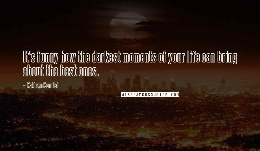 Kathryn Kennish Quotes: It's funny how the darkest moments of your life can bring about the best ones.