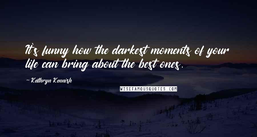 Kathryn Kennish Quotes: It's funny how the darkest moments of your life can bring about the best ones.