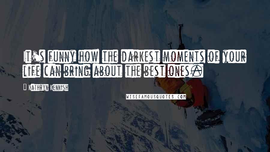 Kathryn Kennish Quotes: It's funny how the darkest moments of your life can bring about the best ones.