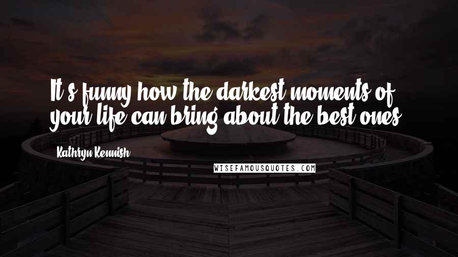 Kathryn Kennish Quotes: It's funny how the darkest moments of your life can bring about the best ones.