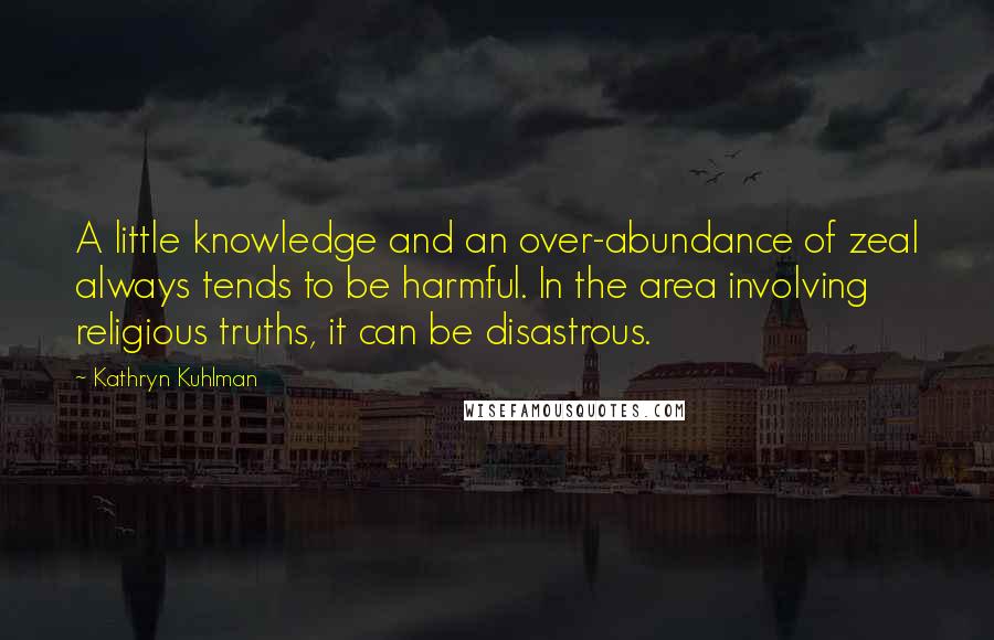 Kathryn Kuhlman Quotes: A little knowledge and an over-abundance of zeal always tends to be harmful. In the area involving religious truths, it can be disastrous.