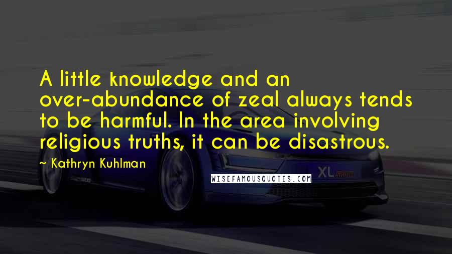 Kathryn Kuhlman Quotes: A little knowledge and an over-abundance of zeal always tends to be harmful. In the area involving religious truths, it can be disastrous.