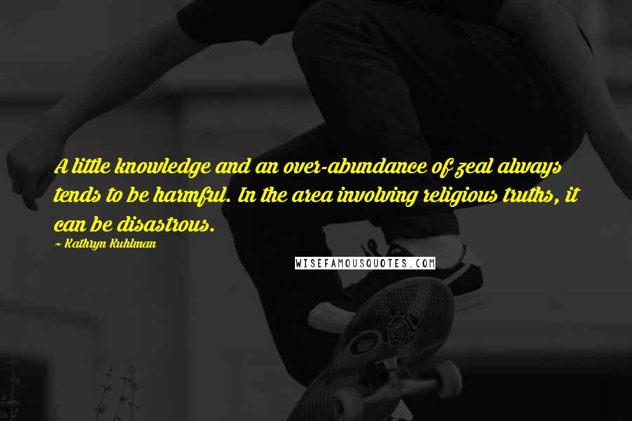Kathryn Kuhlman Quotes: A little knowledge and an over-abundance of zeal always tends to be harmful. In the area involving religious truths, it can be disastrous.