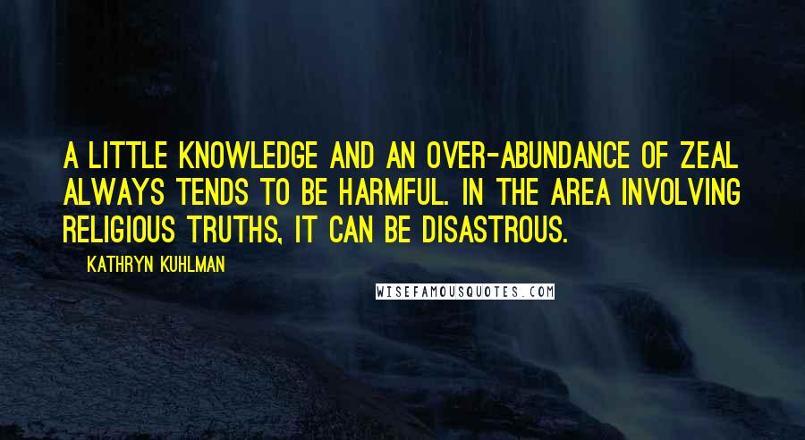 Kathryn Kuhlman Quotes: A little knowledge and an over-abundance of zeal always tends to be harmful. In the area involving religious truths, it can be disastrous.