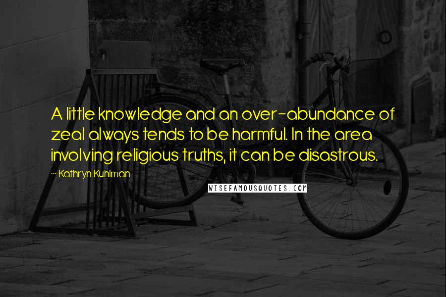 Kathryn Kuhlman Quotes: A little knowledge and an over-abundance of zeal always tends to be harmful. In the area involving religious truths, it can be disastrous.
