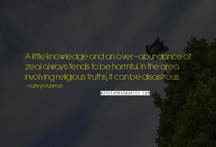 Kathryn Kuhlman Quotes: A little knowledge and an over-abundance of zeal always tends to be harmful. In the area involving religious truths, it can be disastrous.
