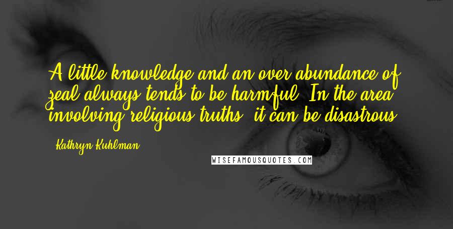 Kathryn Kuhlman Quotes: A little knowledge and an over-abundance of zeal always tends to be harmful. In the area involving religious truths, it can be disastrous.