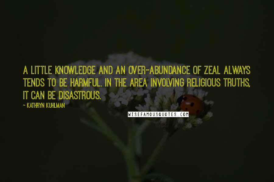 Kathryn Kuhlman Quotes: A little knowledge and an over-abundance of zeal always tends to be harmful. In the area involving religious truths, it can be disastrous.