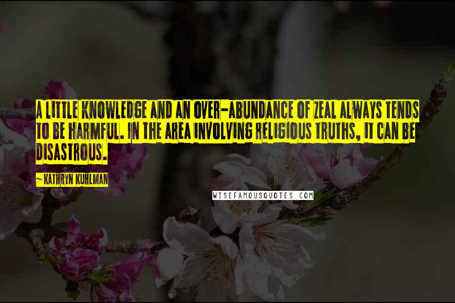 Kathryn Kuhlman Quotes: A little knowledge and an over-abundance of zeal always tends to be harmful. In the area involving religious truths, it can be disastrous.