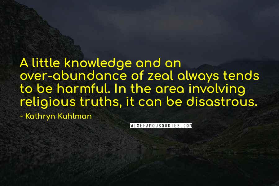 Kathryn Kuhlman Quotes: A little knowledge and an over-abundance of zeal always tends to be harmful. In the area involving religious truths, it can be disastrous.