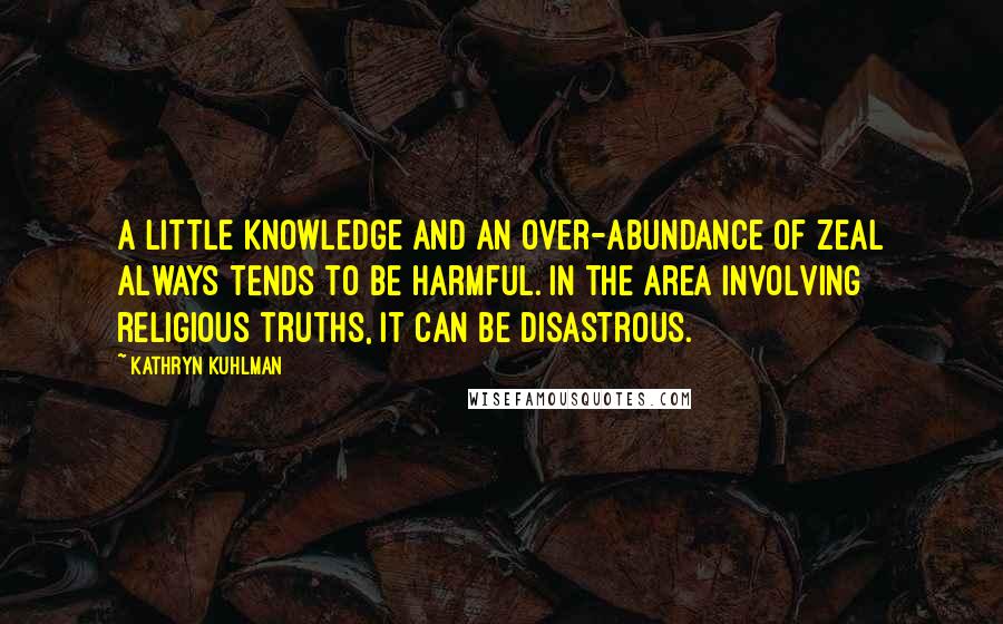 Kathryn Kuhlman Quotes: A little knowledge and an over-abundance of zeal always tends to be harmful. In the area involving religious truths, it can be disastrous.