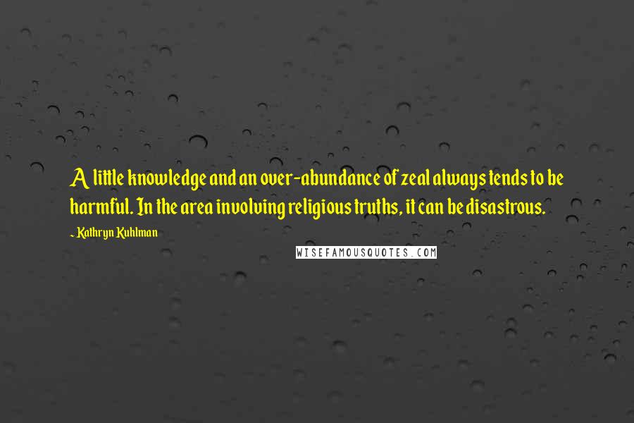 Kathryn Kuhlman Quotes: A little knowledge and an over-abundance of zeal always tends to be harmful. In the area involving religious truths, it can be disastrous.