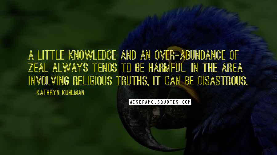 Kathryn Kuhlman Quotes: A little knowledge and an over-abundance of zeal always tends to be harmful. In the area involving religious truths, it can be disastrous.