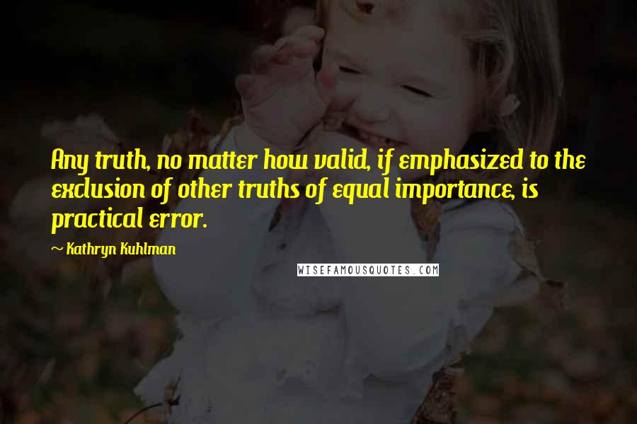 Kathryn Kuhlman Quotes: Any truth, no matter how valid, if emphasized to the exclusion of other truths of equal importance, is practical error.