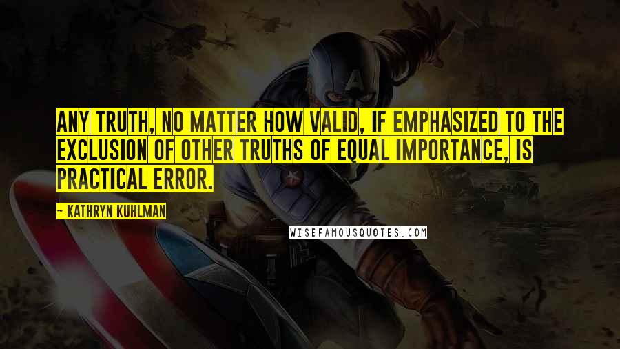 Kathryn Kuhlman Quotes: Any truth, no matter how valid, if emphasized to the exclusion of other truths of equal importance, is practical error.
