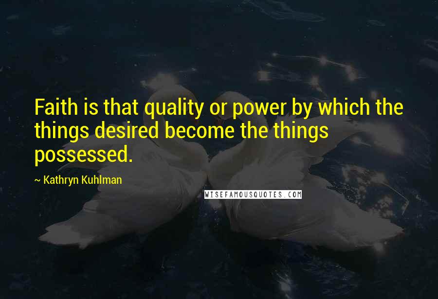 Kathryn Kuhlman Quotes: Faith is that quality or power by which the things desired become the things possessed.