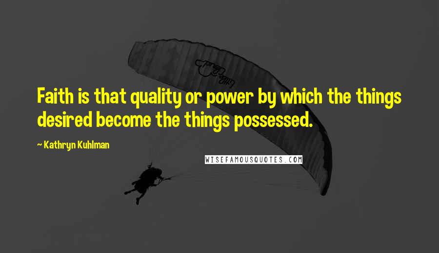Kathryn Kuhlman Quotes: Faith is that quality or power by which the things desired become the things possessed.