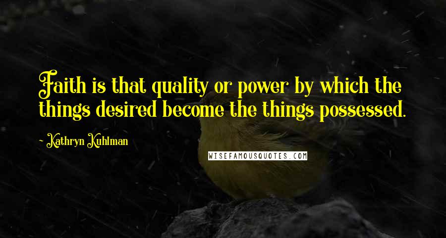 Kathryn Kuhlman Quotes: Faith is that quality or power by which the things desired become the things possessed.