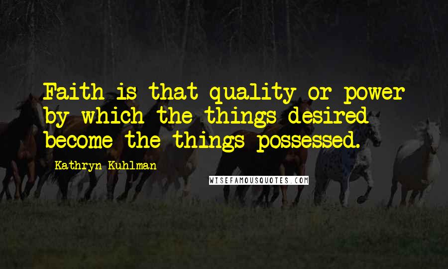 Kathryn Kuhlman Quotes: Faith is that quality or power by which the things desired become the things possessed.