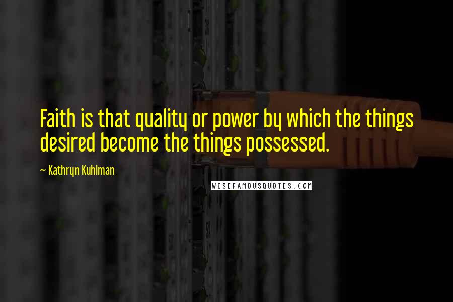 Kathryn Kuhlman Quotes: Faith is that quality or power by which the things desired become the things possessed.