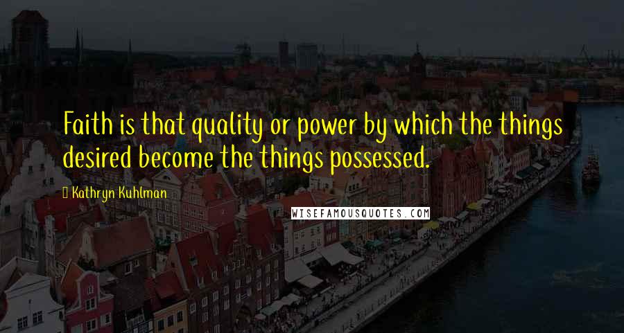 Kathryn Kuhlman Quotes: Faith is that quality or power by which the things desired become the things possessed.