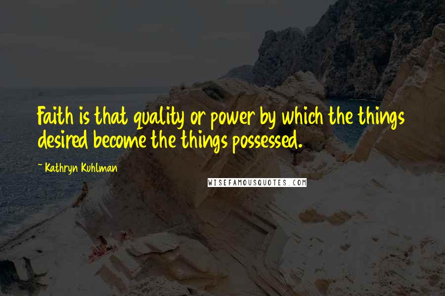 Kathryn Kuhlman Quotes: Faith is that quality or power by which the things desired become the things possessed.