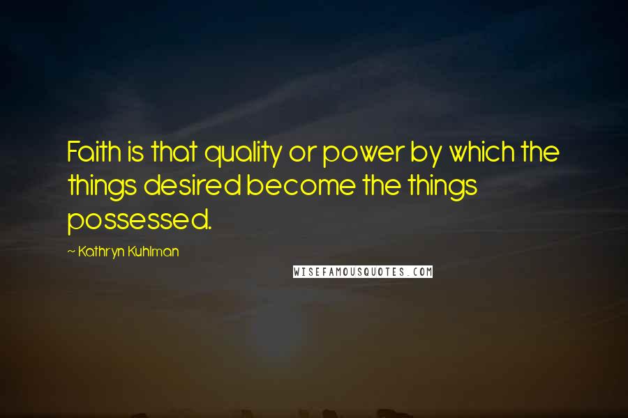 Kathryn Kuhlman Quotes: Faith is that quality or power by which the things desired become the things possessed.