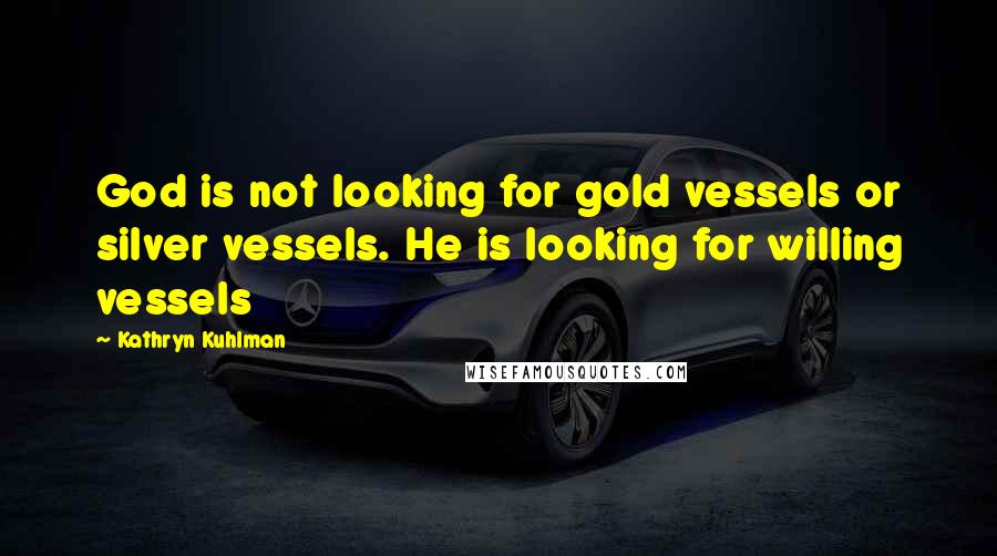 Kathryn Kuhlman Quotes: God is not looking for gold vessels or silver vessels. He is looking for willing vessels