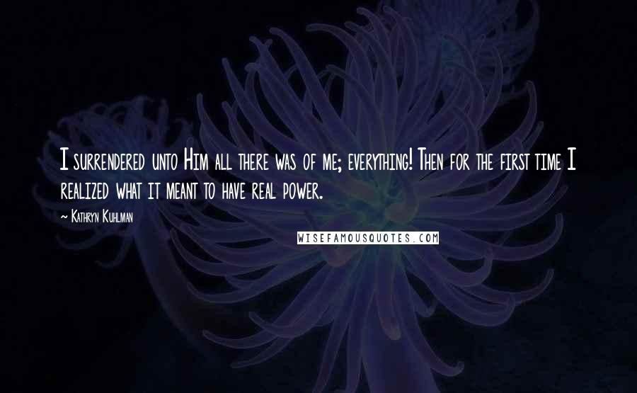 Kathryn Kuhlman Quotes: I surrendered unto Him all there was of me; everything! Then for the first time I realized what it meant to have real power.