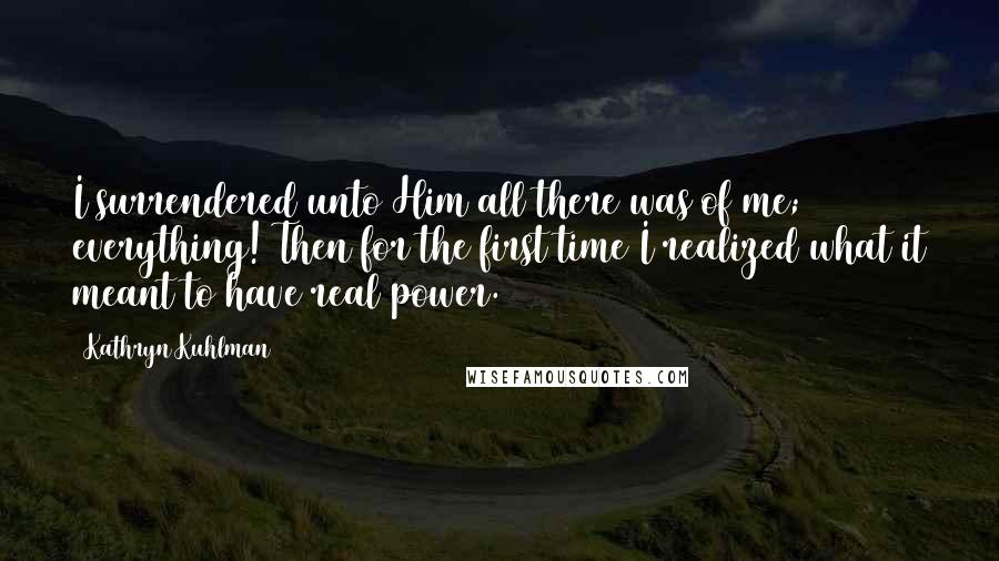 Kathryn Kuhlman Quotes: I surrendered unto Him all there was of me; everything! Then for the first time I realized what it meant to have real power.