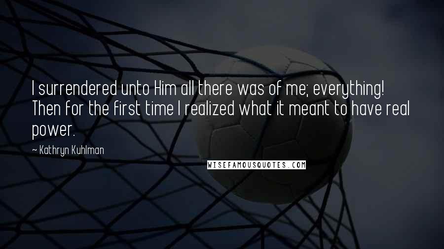 Kathryn Kuhlman Quotes: I surrendered unto Him all there was of me; everything! Then for the first time I realized what it meant to have real power.