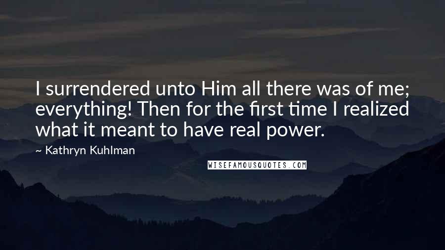 Kathryn Kuhlman Quotes: I surrendered unto Him all there was of me; everything! Then for the first time I realized what it meant to have real power.