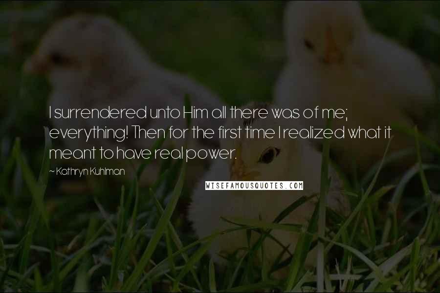 Kathryn Kuhlman Quotes: I surrendered unto Him all there was of me; everything! Then for the first time I realized what it meant to have real power.