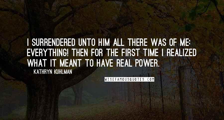 Kathryn Kuhlman Quotes: I surrendered unto Him all there was of me; everything! Then for the first time I realized what it meant to have real power.