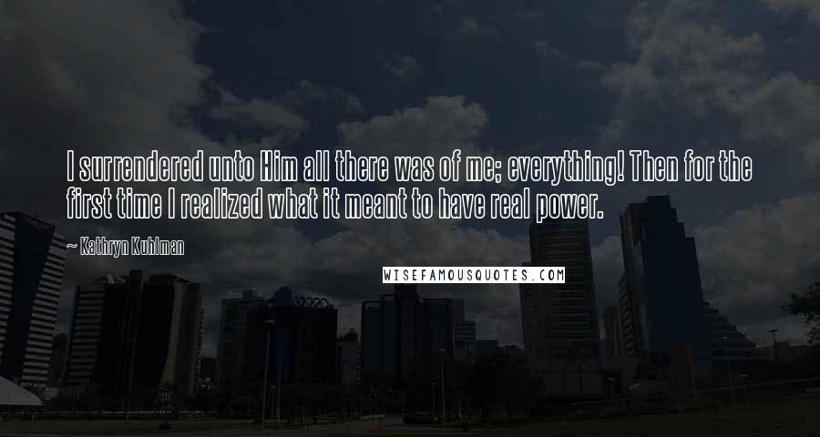 Kathryn Kuhlman Quotes: I surrendered unto Him all there was of me; everything! Then for the first time I realized what it meant to have real power.