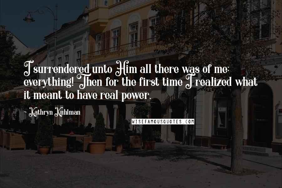 Kathryn Kuhlman Quotes: I surrendered unto Him all there was of me; everything! Then for the first time I realized what it meant to have real power.