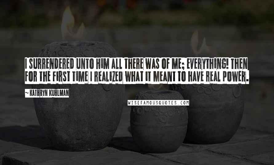 Kathryn Kuhlman Quotes: I surrendered unto Him all there was of me; everything! Then for the first time I realized what it meant to have real power.