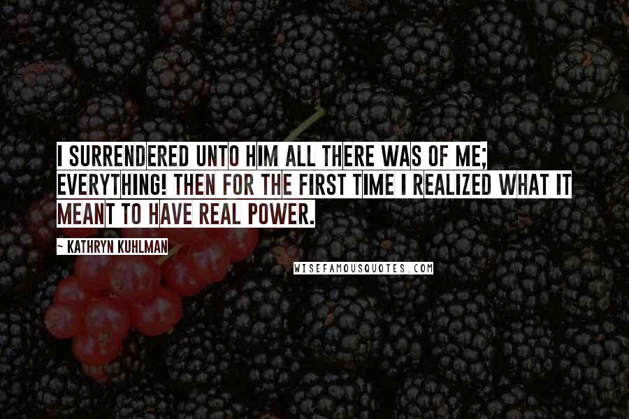 Kathryn Kuhlman Quotes: I surrendered unto Him all there was of me; everything! Then for the first time I realized what it meant to have real power.