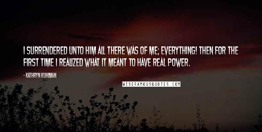Kathryn Kuhlman Quotes: I surrendered unto Him all there was of me; everything! Then for the first time I realized what it meant to have real power.