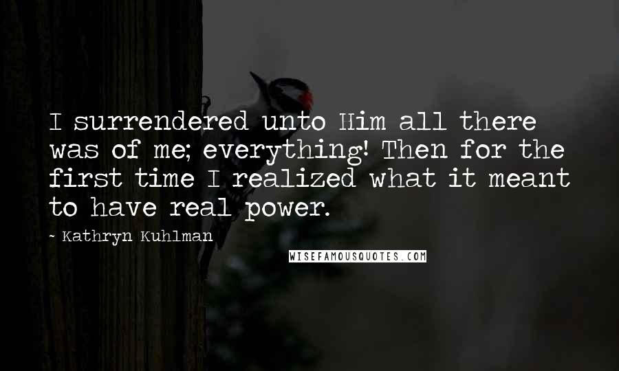 Kathryn Kuhlman Quotes: I surrendered unto Him all there was of me; everything! Then for the first time I realized what it meant to have real power.