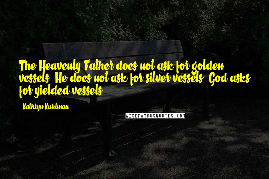 Kathryn Kuhlman Quotes: The Heavenly Father does not ask for golden vessels. He does not ask for silver vessels. God asks for yielded vessels.