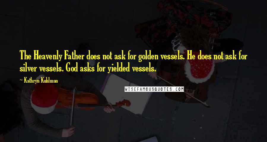 Kathryn Kuhlman Quotes: The Heavenly Father does not ask for golden vessels. He does not ask for silver vessels. God asks for yielded vessels.