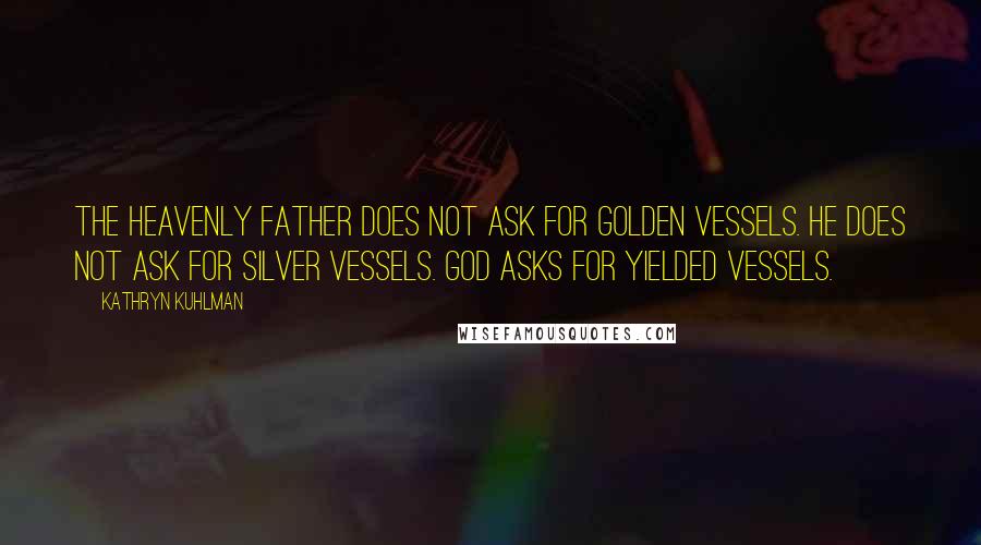 Kathryn Kuhlman Quotes: The Heavenly Father does not ask for golden vessels. He does not ask for silver vessels. God asks for yielded vessels.