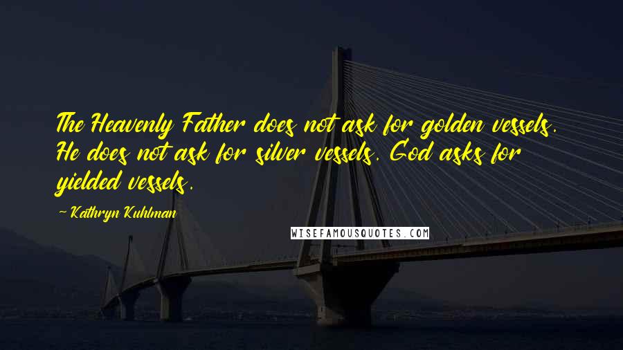 Kathryn Kuhlman Quotes: The Heavenly Father does not ask for golden vessels. He does not ask for silver vessels. God asks for yielded vessels.